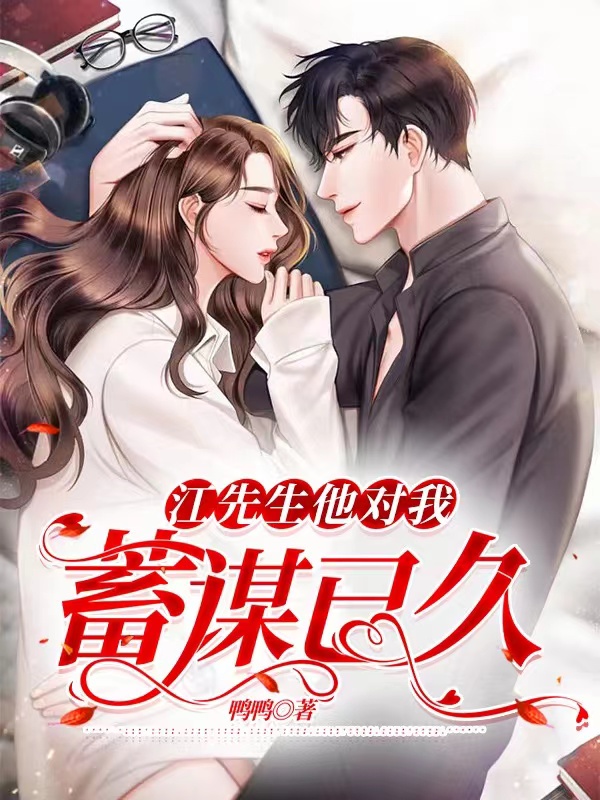 （完整）&《江先生他对我蓄谋已久》&（全文免费阅读）【全章节】