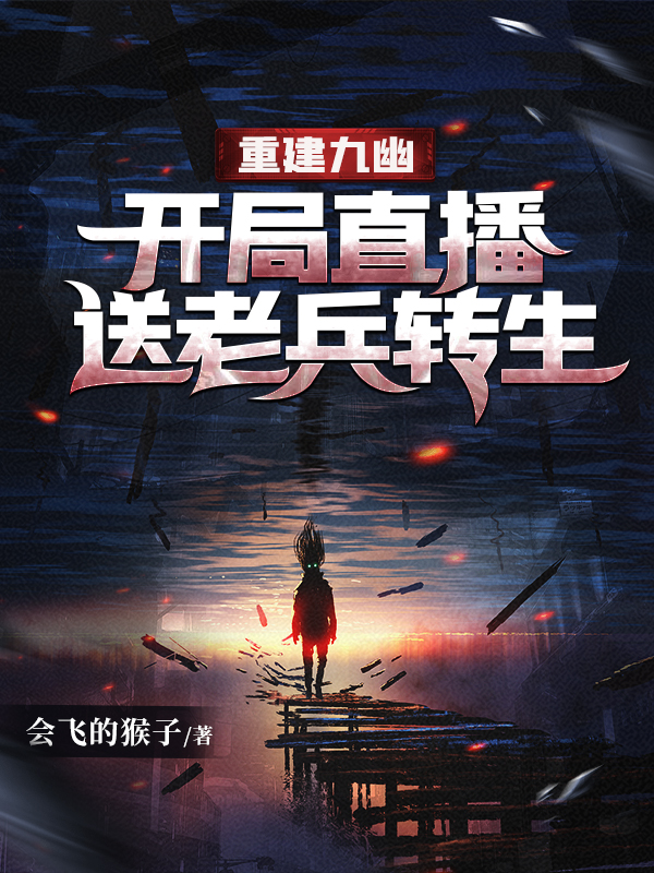 《重建九幽，开局直播送老兵转生》&完整&（全文在线免费阅读）