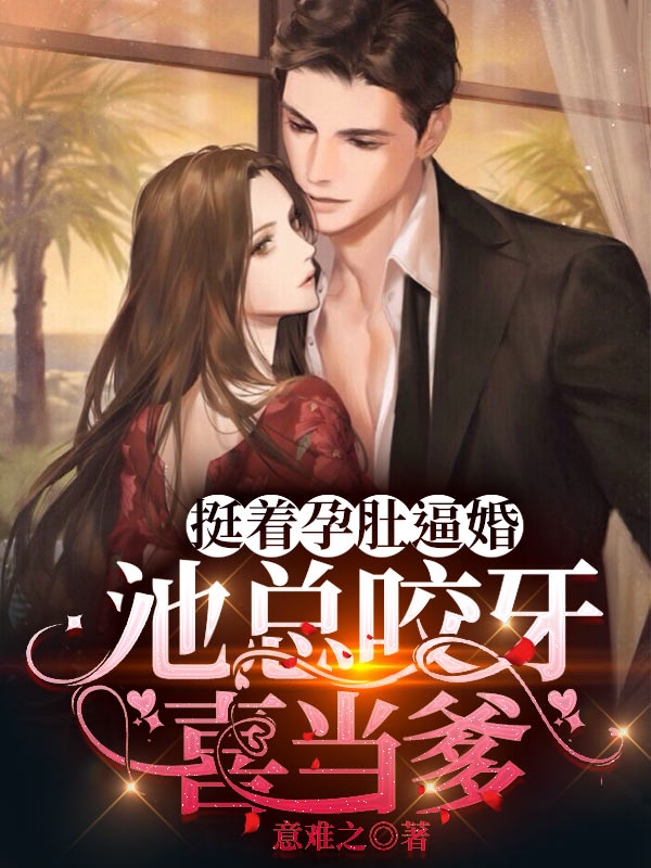 《挺着孕肚逼婚，池总咬牙喜当爹》&（完整全文在线免费阅读）【全章节】